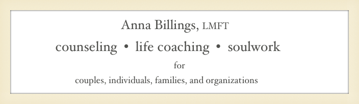                                 Anna Billings, LMFT&#10;             counseling  •  life coaching  •  soulwork &#10;for &#10;                            couples, individuals, families, and organizations